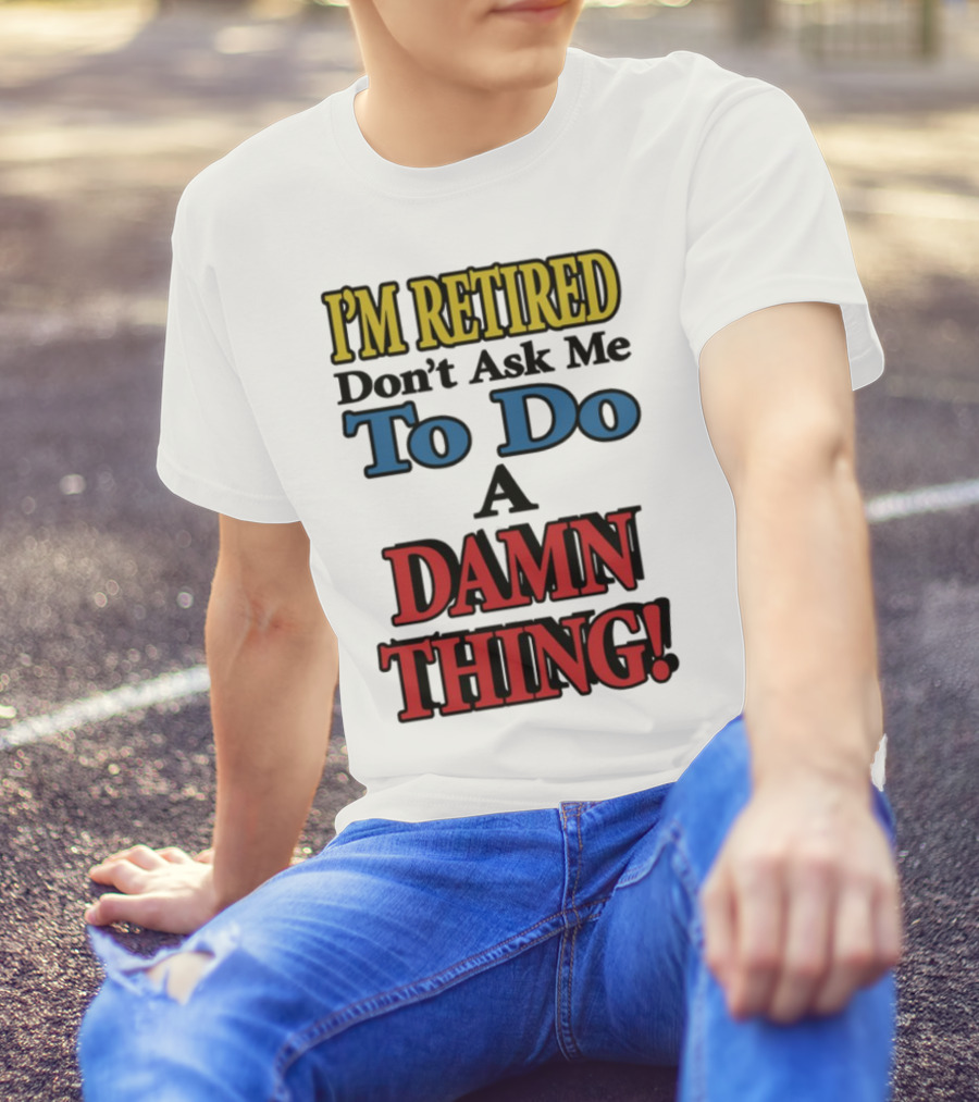 I'm Retired Don't Ask Me To Do A Damn Thing Fun Retirement Mood T-Shirt