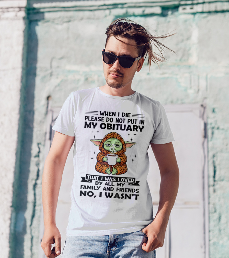When I Die Please Do Not Put In My Obituary Baby Yoda Coffee No I Wasn’t Loved By Family And Friends T-Shirt