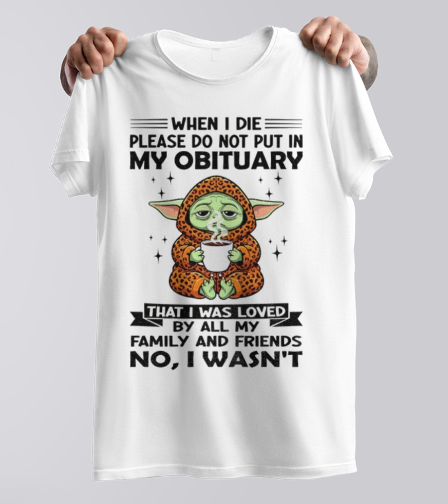 When I Die Please Do Not Put In My Obituary Baby Yoda Coffee No I Wasn’t Loved By Family And Friends T-Shirt