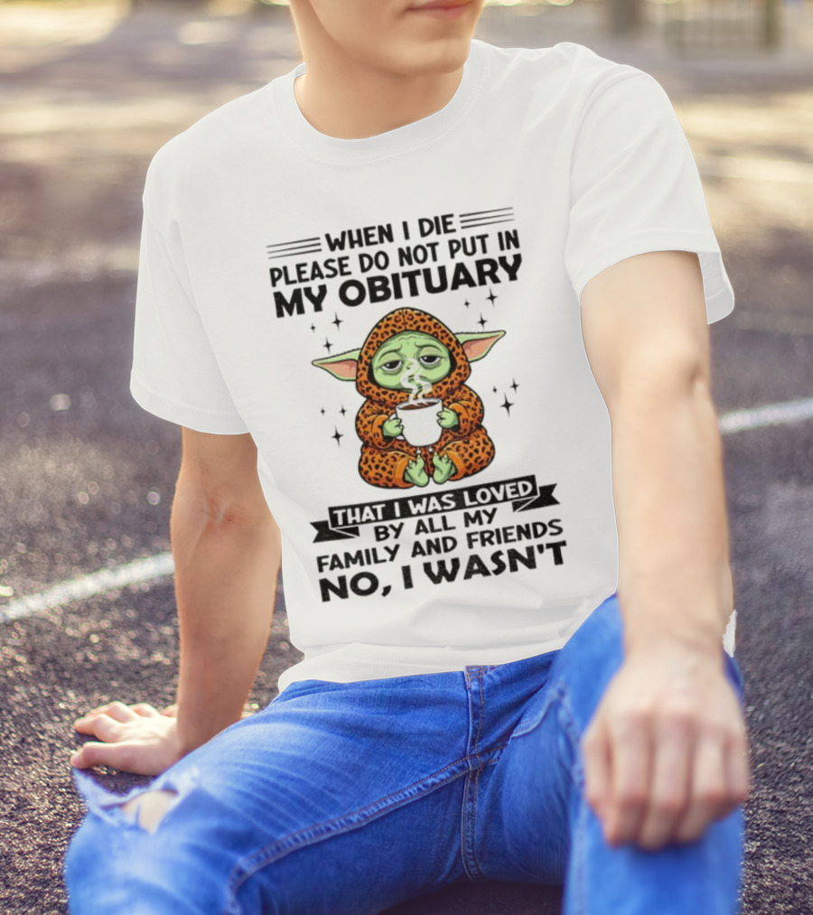 When I Die Please Do Not Put In My Obituary Baby Yoda Coffee No I Wasn’t Loved By Family And Friends T-Shirt