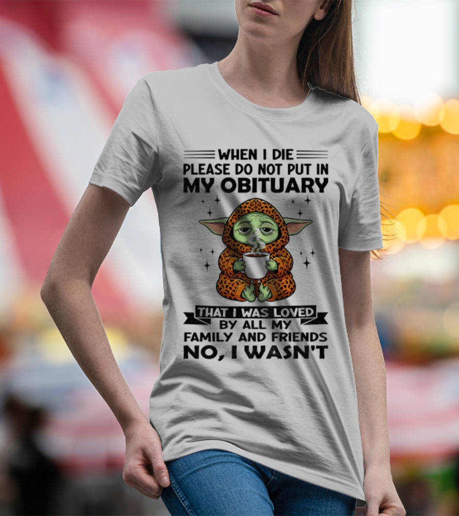 When I Die Please Do Not Put In My Obituary Baby Yoda Coffee No I Wasn’t Loved By Family And Friends T-Shirt