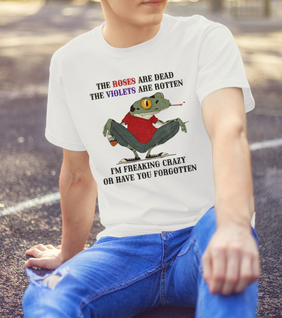 Frog The Roses Are Dead The Violets Are Rotten I'm Freaking Crazy Or Have You Forgotten T-Shirt