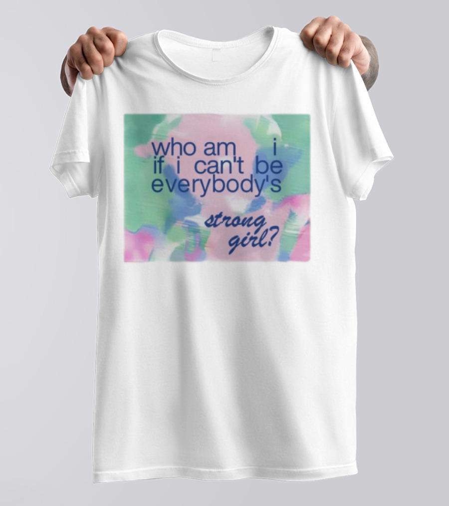 Who Am I If I Can't Be Everybody's Strong Girl? T-Shirt