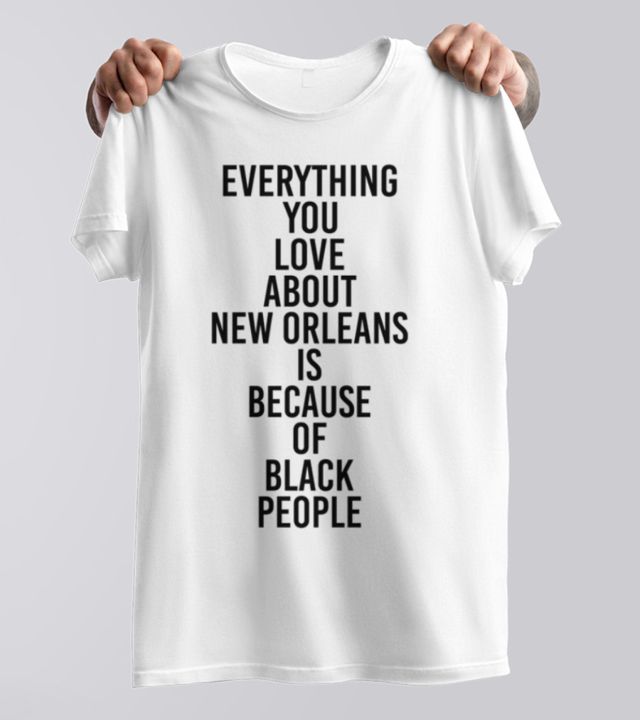 Everything You Love About New Orleans Is Because Of Black People T-Shirt