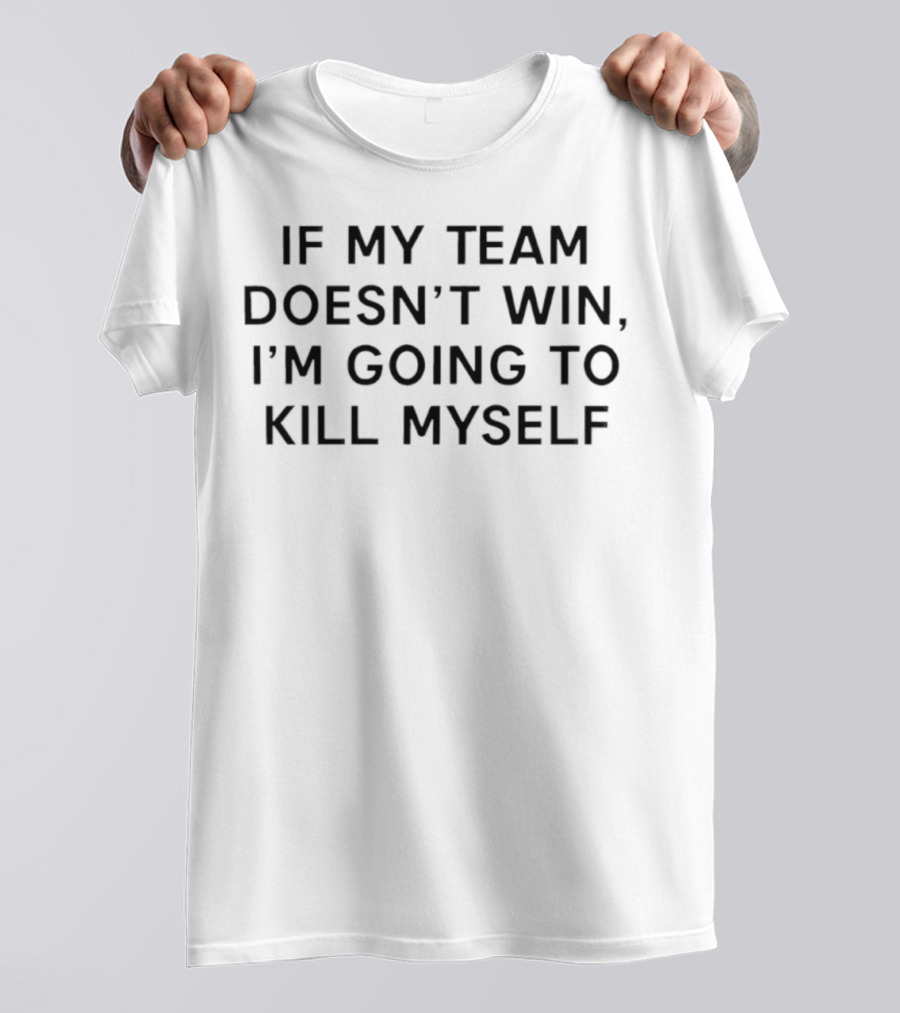 If My Team Doesn’t Win I’m Going To Kill Myself Tex T-Shirt