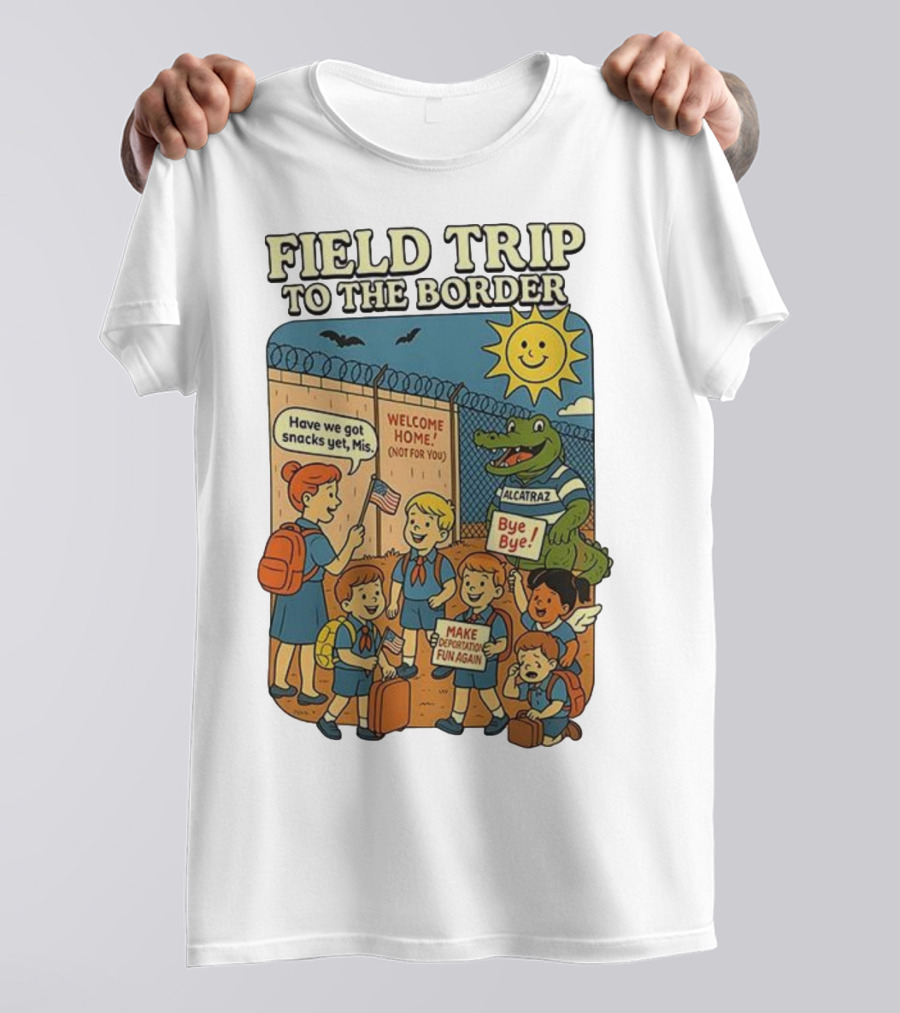 Field Trip To The Border Welcome Home Alcatraz Bye Bye Make Deportation Fun Again T-Shirt
