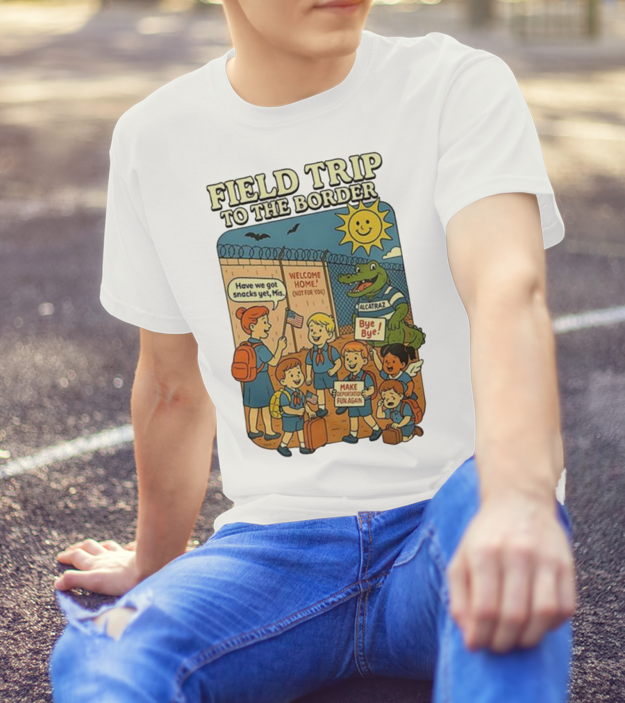 Field Trip To The Border Welcome Home Alcatraz Bye Bye Make Deportation Fun Again T-Shirt
