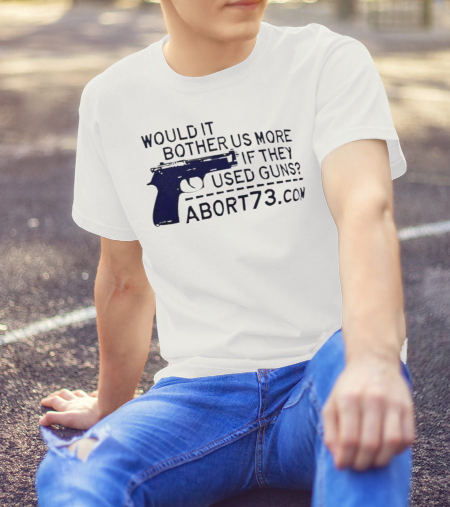 Would It Bother Us More If They Used Guns Abort73.com T-Shirt