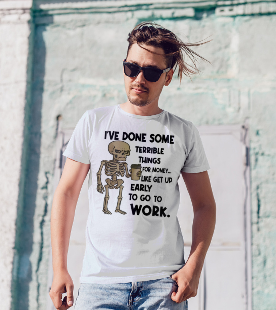 Skeleton I've Done Some Terrible Things For Money Like Get Up Early To Go To Work T-Shirt