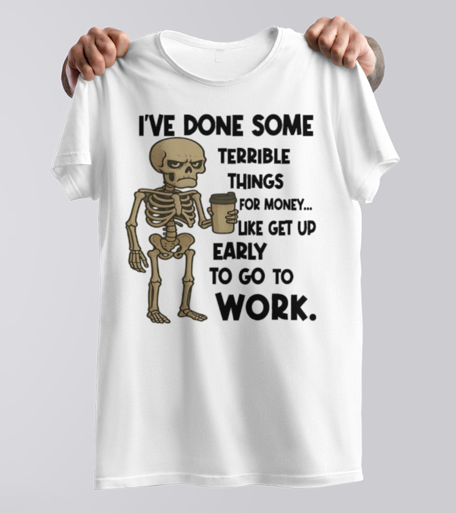 Skeleton I've Done Some Terrible Things For Money Like Get Up Early To Go To Work T-Shirt