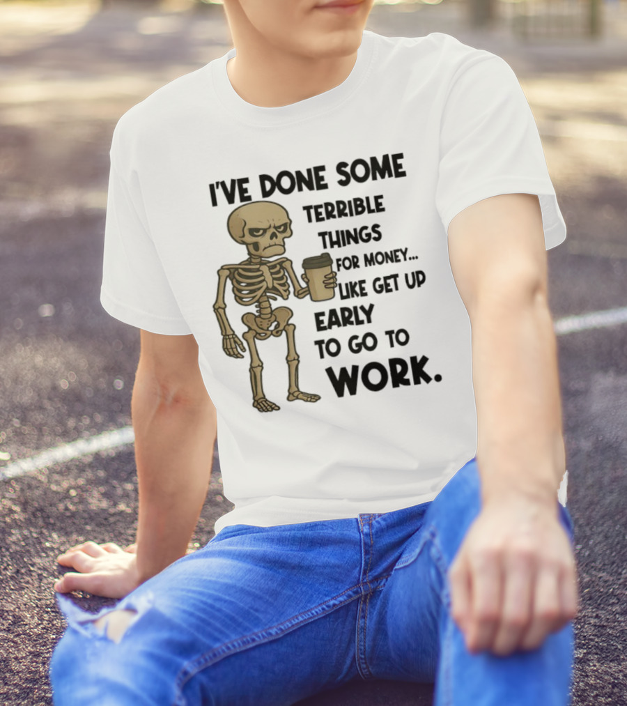 Skeleton I've Done Some Terrible Things For Money Like Get Up Early To Go To Work T-Shirt