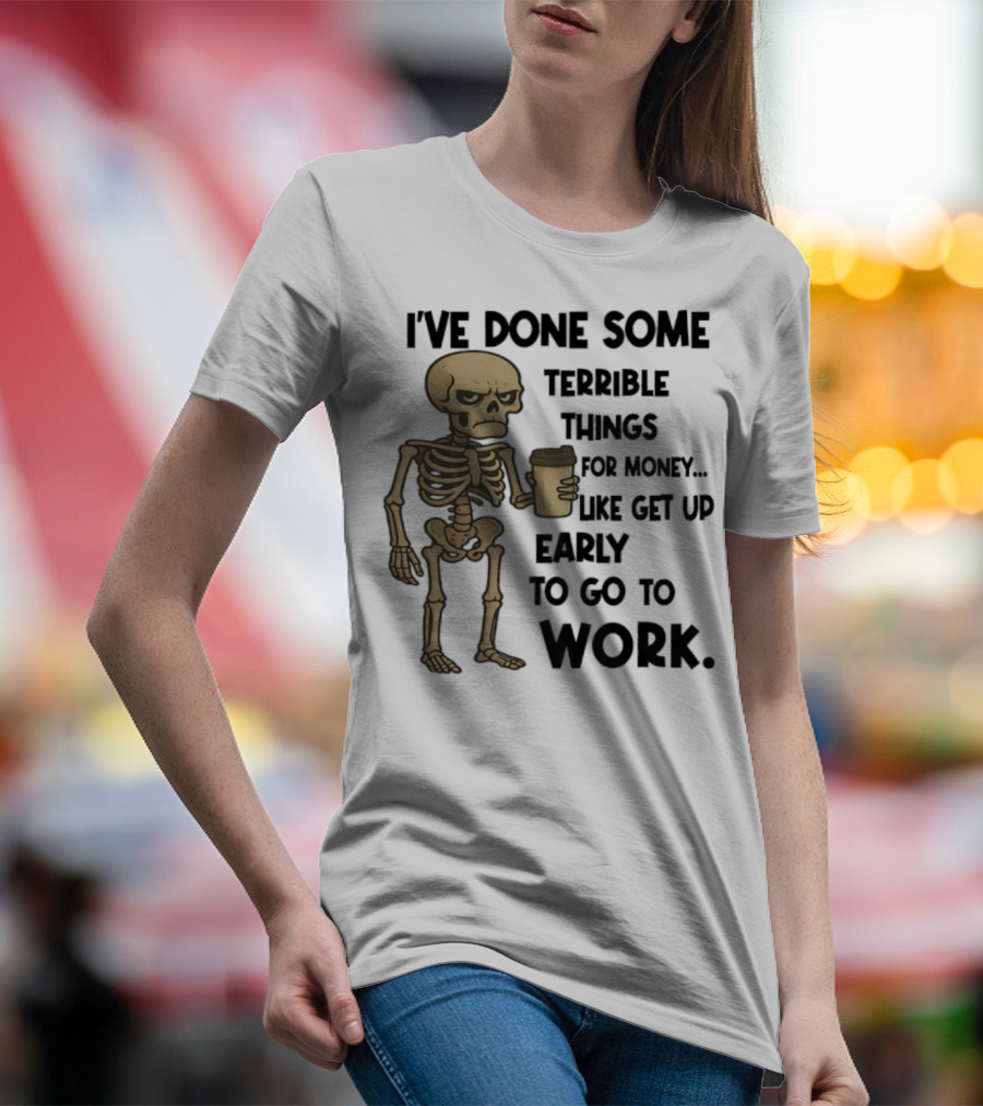 Skeleton I've Done Some Terrible Things For Money Like Get Up Early To Go To Work T-Shirt