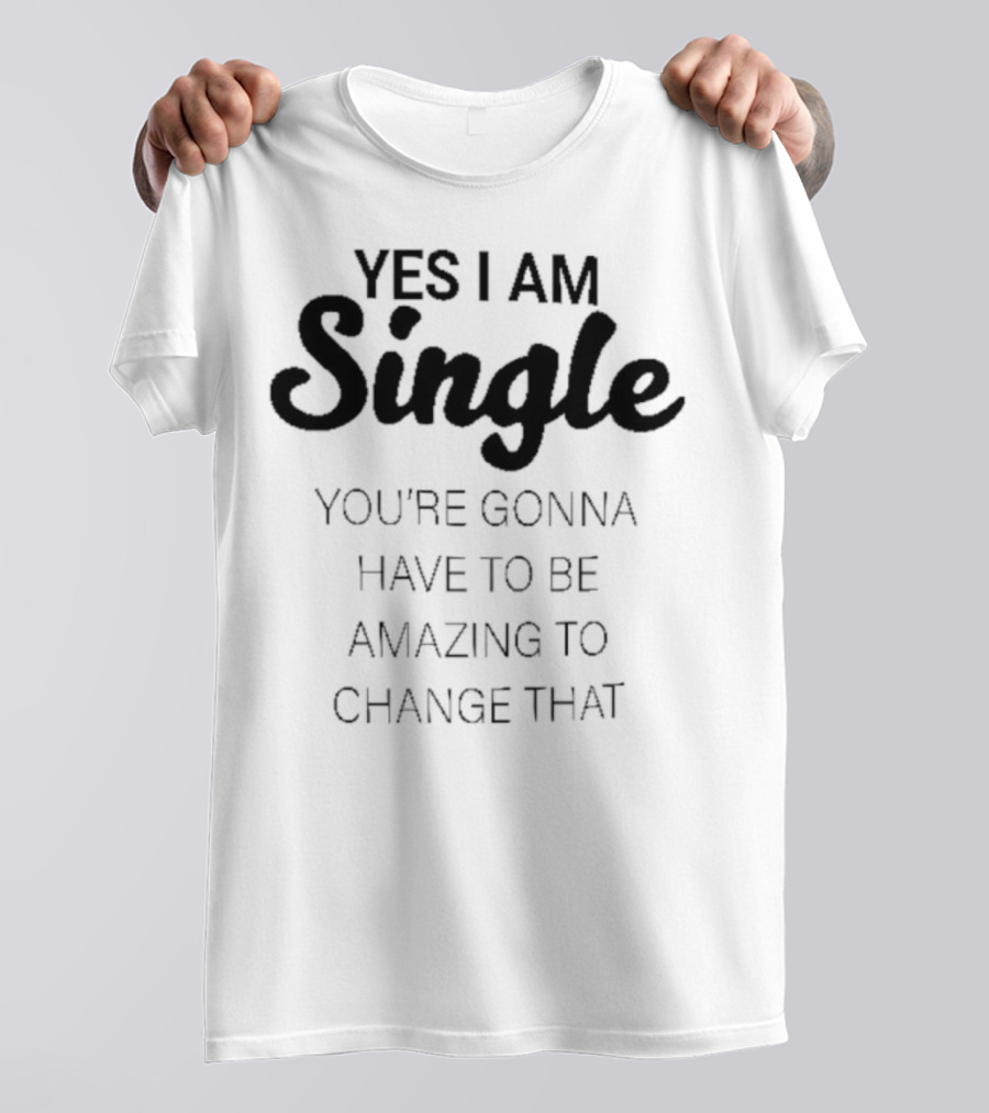 Yes I Am Single You’re Gonna Have To Be Amazing To Change That T-Shirt