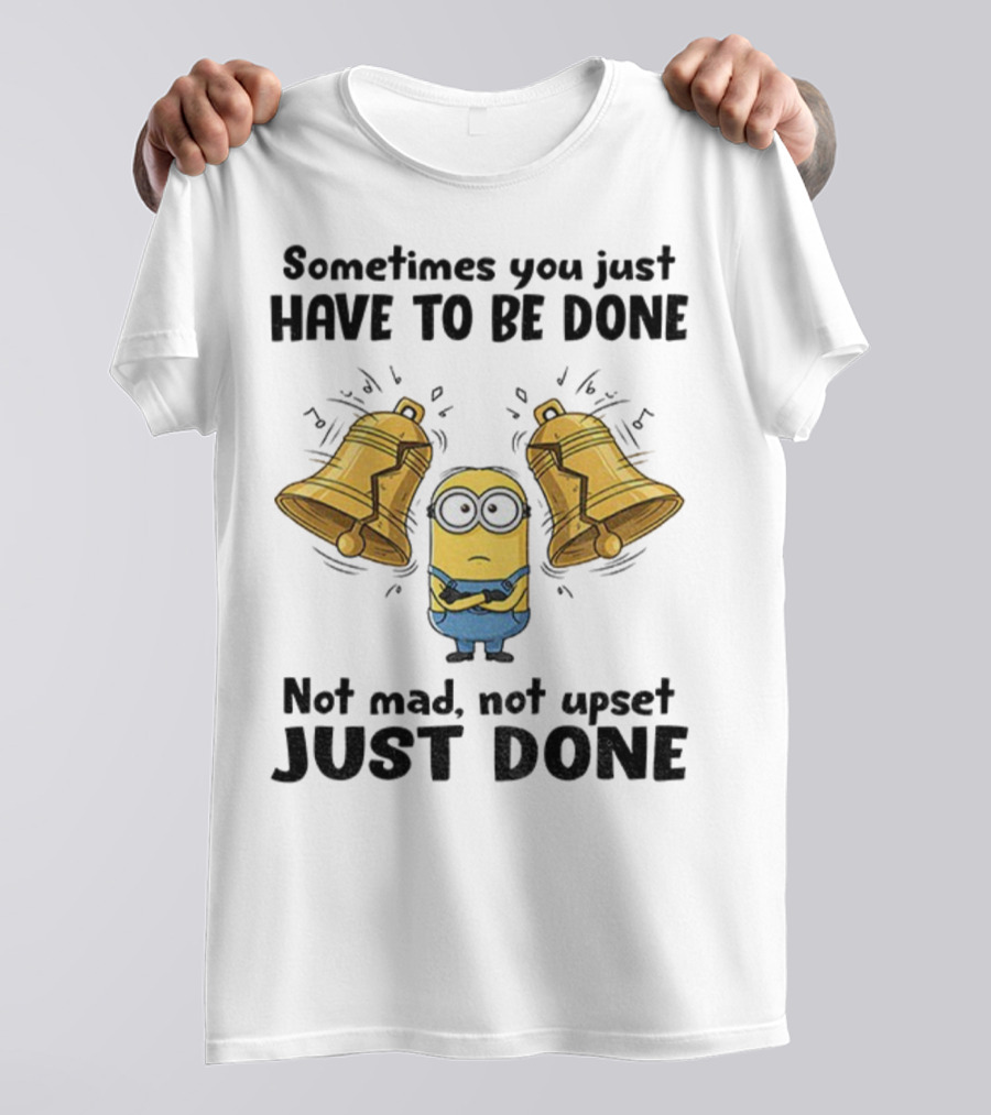 Minion Sometimes You Just Have To Be Done Not Mad Not Upset Just Done T-Shirt