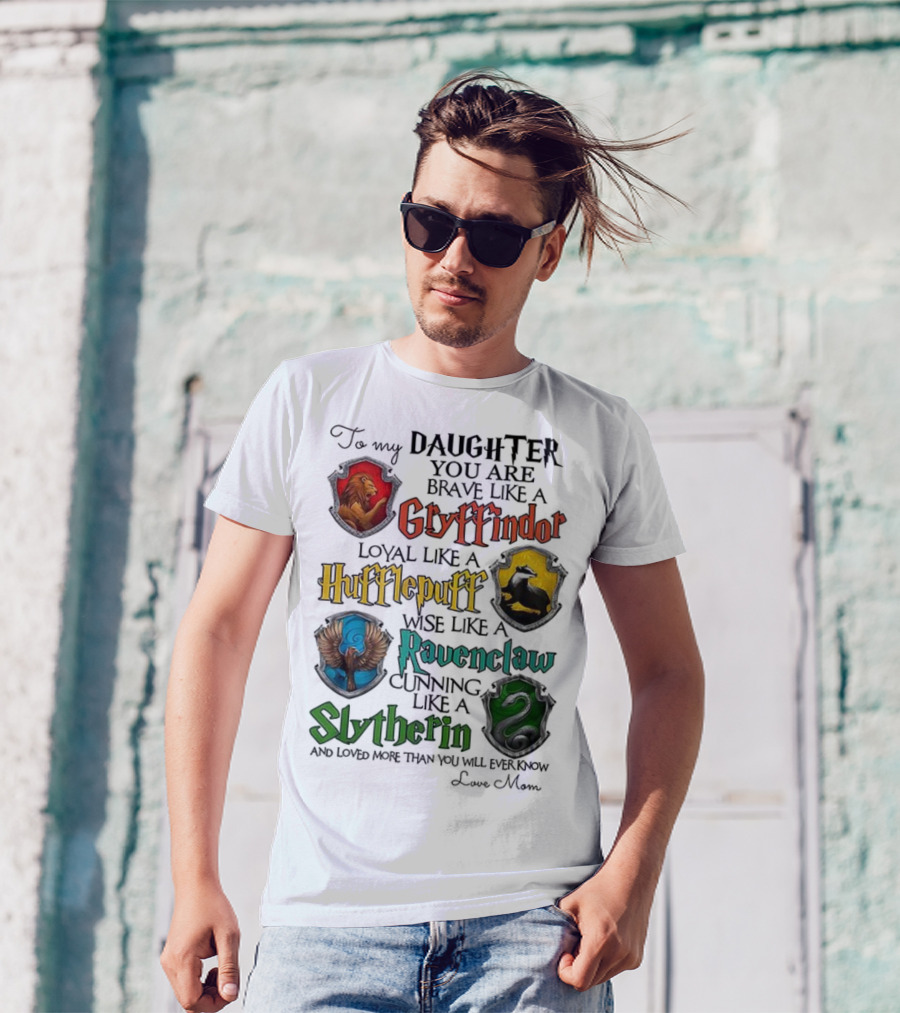 To My Daughter You Are Brave Like A Gryffindor Loyal Like A Hufflepuff Wise Like A Ravenclaw Cunning Like A Slytherin T-Shirt