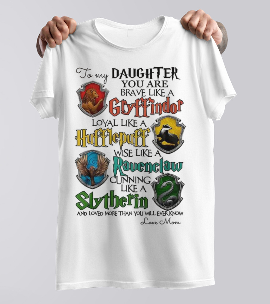 To My Daughter You Are Brave Like A Gryffindor Loyal Like A Hufflepuff Wise Like A Ravenclaw Cunning Like A Slytherin T-Shirt