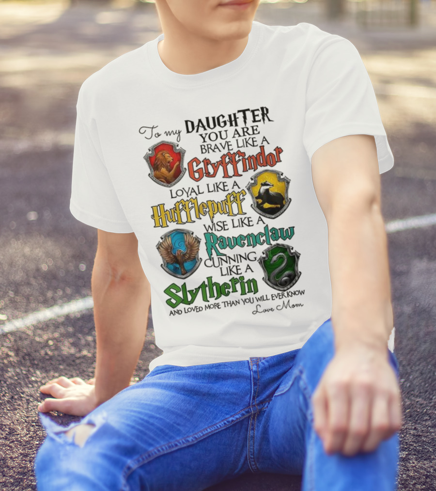 To My Daughter You Are Brave Like A Gryffindor Loyal Like A Hufflepuff Wise Like A Ravenclaw Cunning Like A Slytherin T-Shirt