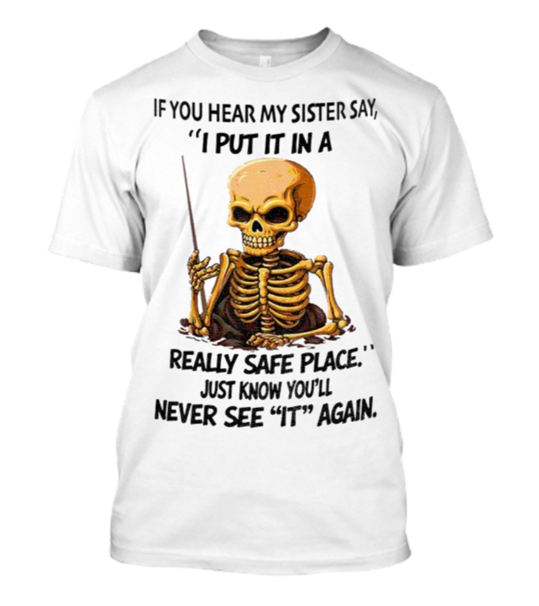 Skeleton Humor "If You Hear My Sister Say I Put It In A Really Safe Place Just Know You'll Never See It Again T-Shirt