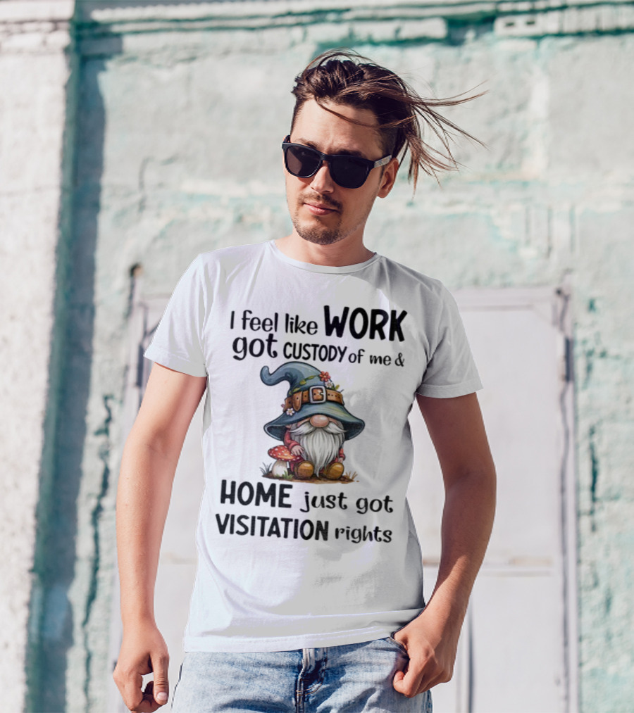 I Feel Like Work Got Custody Of Me Gnome And Home Just Got Visitation Rights T-Shirt