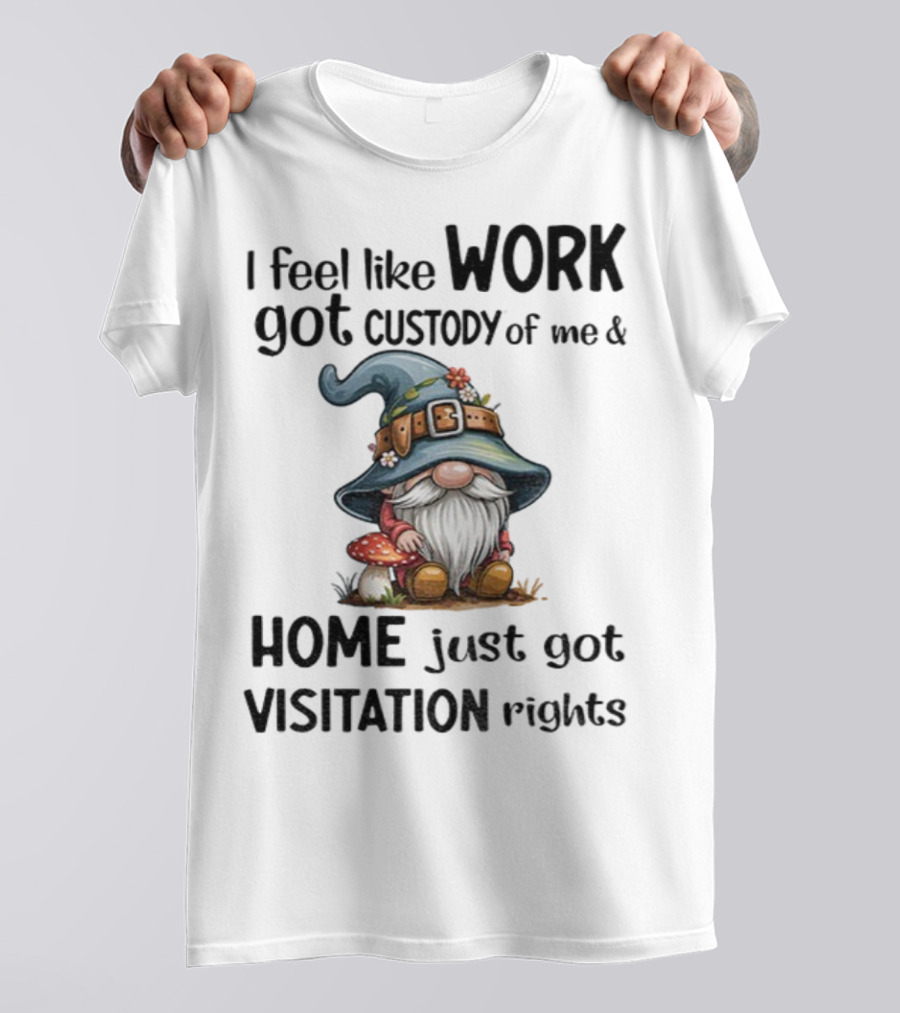 I Feel Like Work Got Custody Of Me Gnome And Home Just Got Visitation Rights T-Shirt