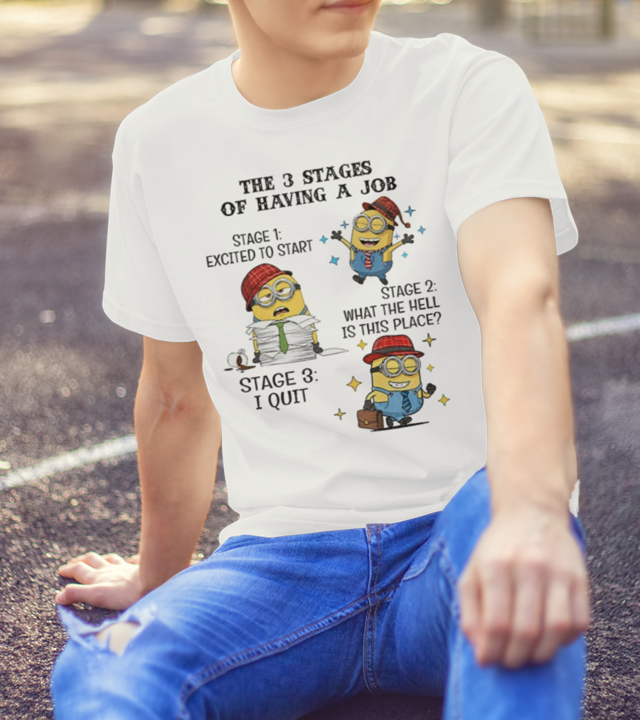 Minions The 3 Stages Of Having A Job Excited To Start What The Hell Is This Place I Quit T-Shirt