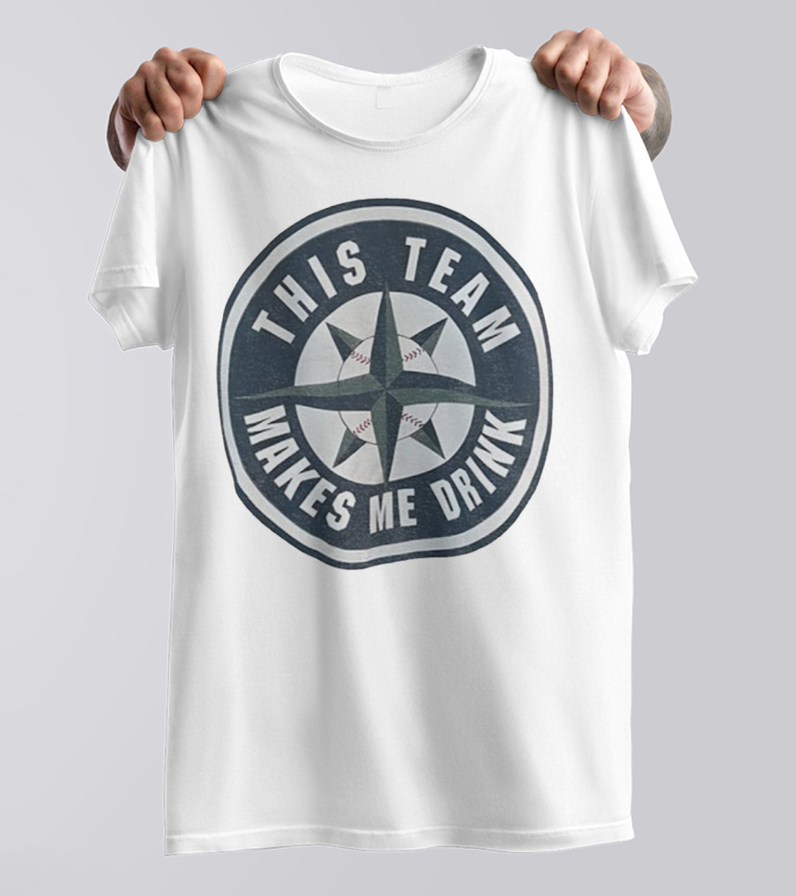 Seattle Mariners This Team Makes Me Drink Baseball Fan Humor T-Shirt