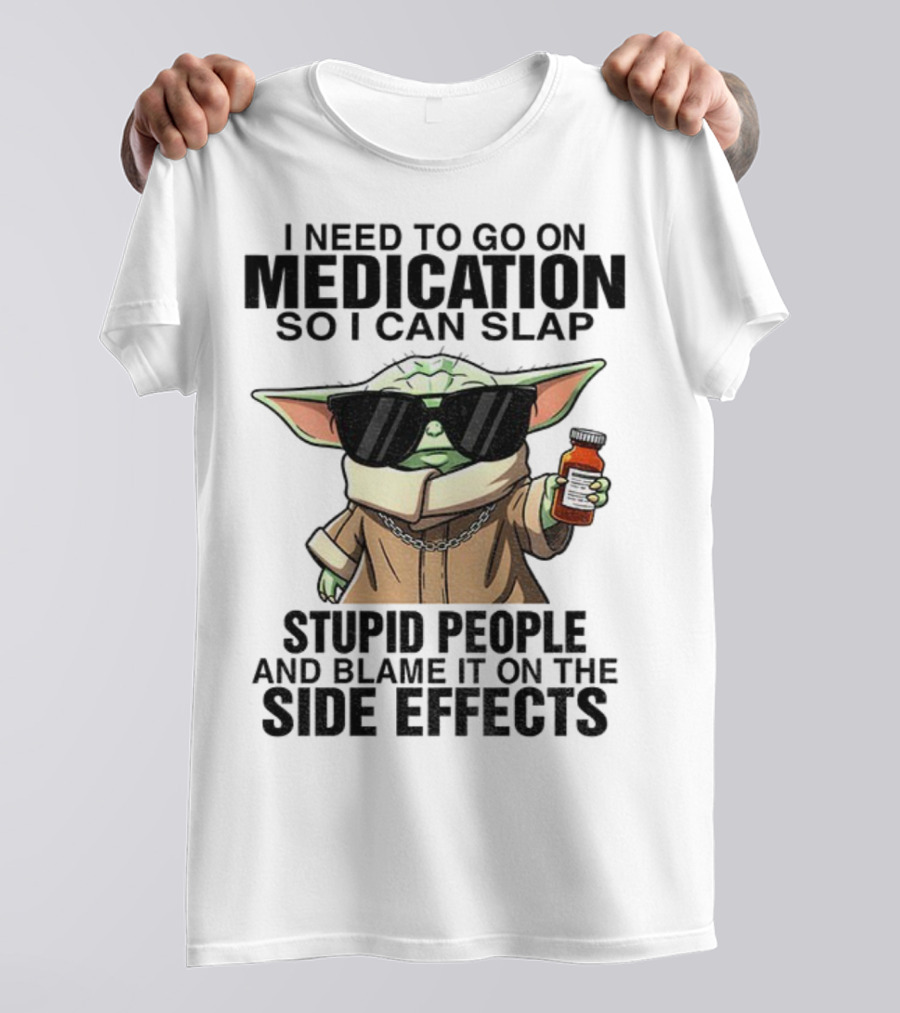 I Need To Go On Medication Baby Yoda Funny Slap Stupid People Side Effects T-Shirt