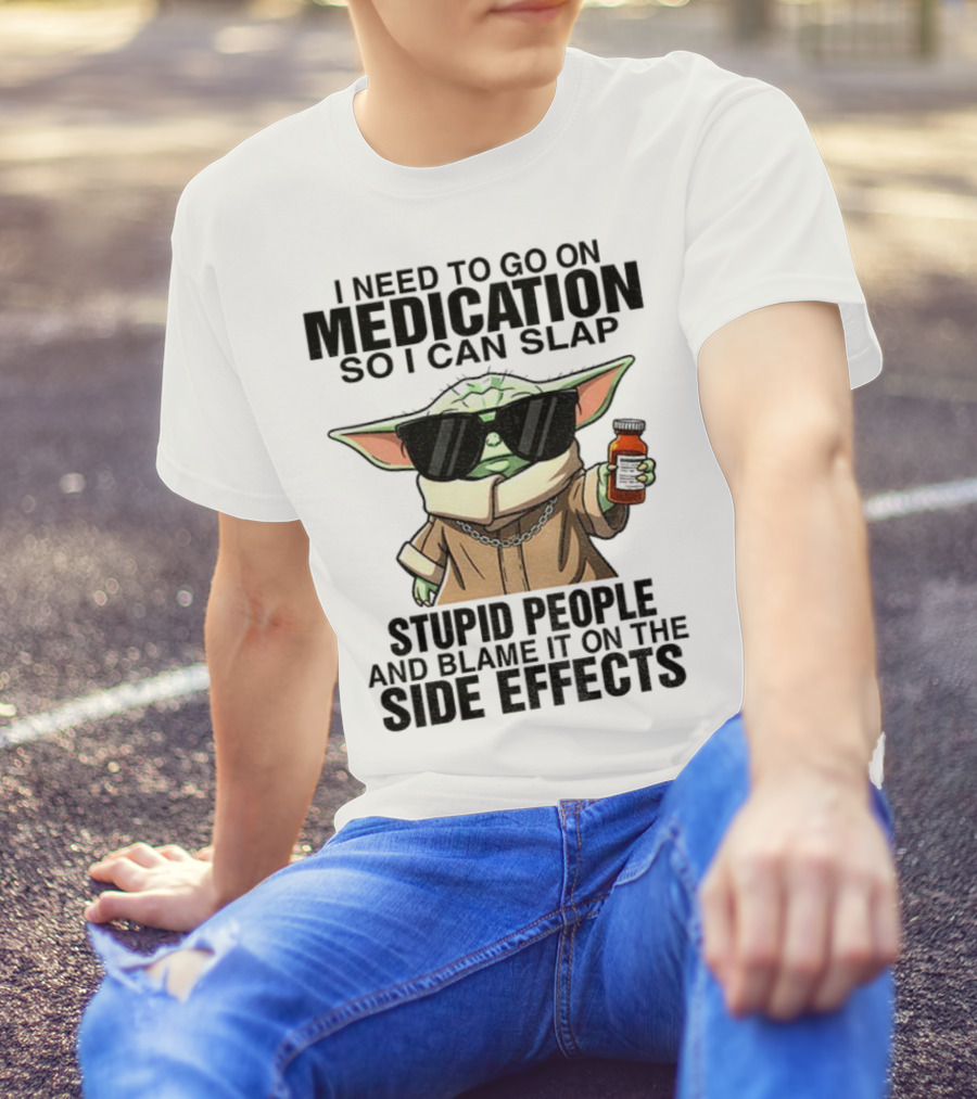 I Need To Go On Medication Baby Yoda Funny Slap Stupid People Side Effects T-Shirt