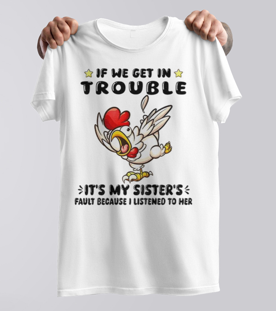 If We Get In Trouble It’s My Sister’s Fault Because I Listened To Her Chicken T-Shirt