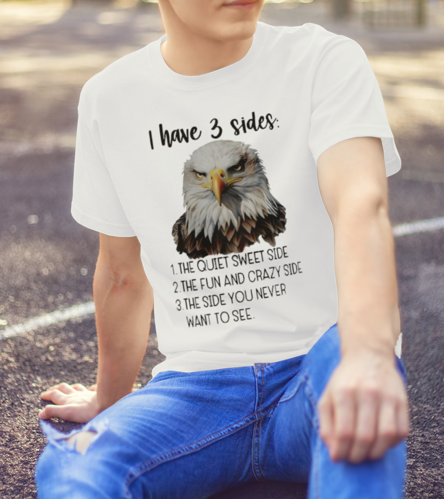 Eagle I Have 3 Sides The Quiet Sweet Side The Fun And Crazy Side The Side You Never Want To See T-Shirt
