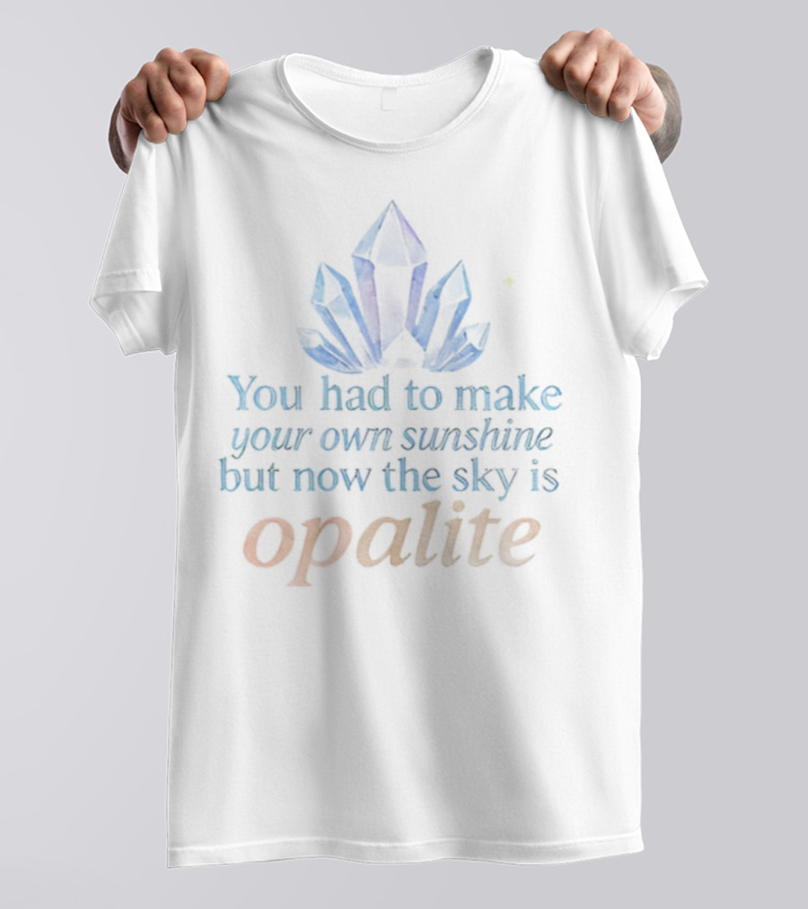 You Had To Make Your Own Sunshine But Now The Sky Is Opalite Crystal T-Shirt