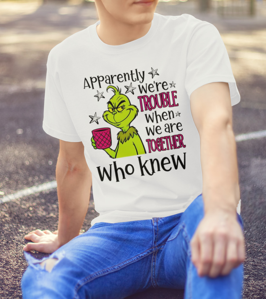 Grinch Apparently We're Trouble When We Are Together Who Knew Christmas T-Shirt