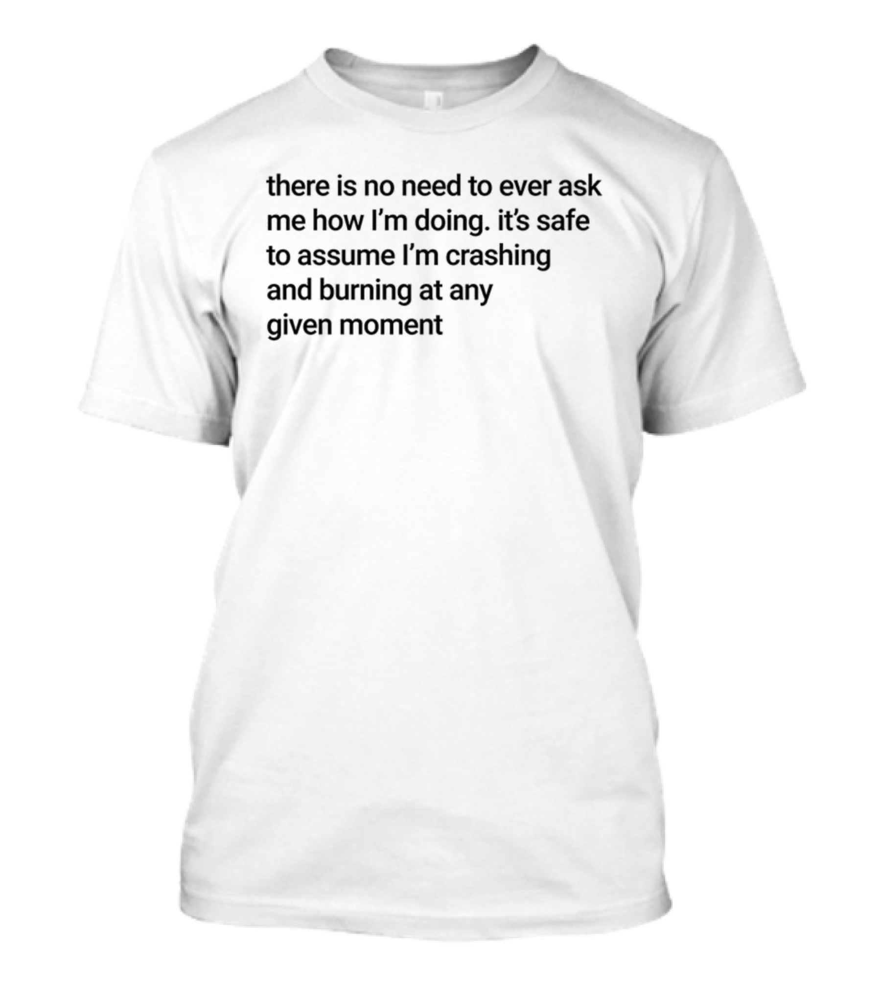 There Is No Need To Ever Ask Me How I’m Doing It’s Safe To Assume I’m Crashing And Burning At Any Given Moment T-Shirt