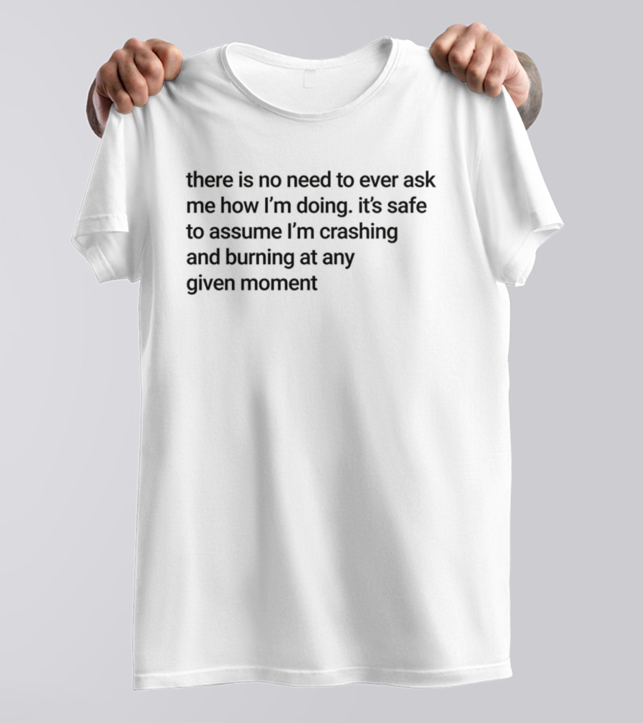There Is No Need To Ever Ask Me How I’m Doing It’s Safe To Assume I’m Crashing And Burning At Any Given Moment T-Shirt