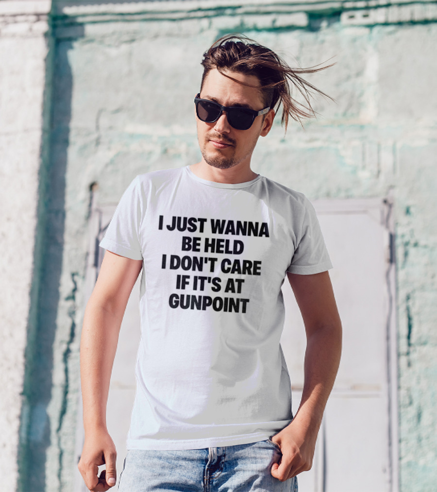 I Just Wanna Be Held I Don’t Care If It’s At Gunpoint T-Shirt