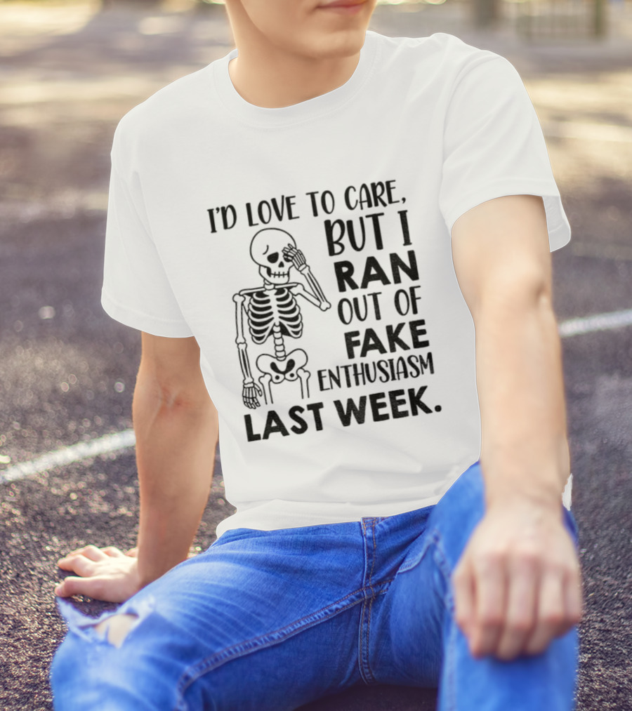 Skeleton I'd Love To Care But I Ran Out Of Fake Enthusiasm Last Week T-Shirt