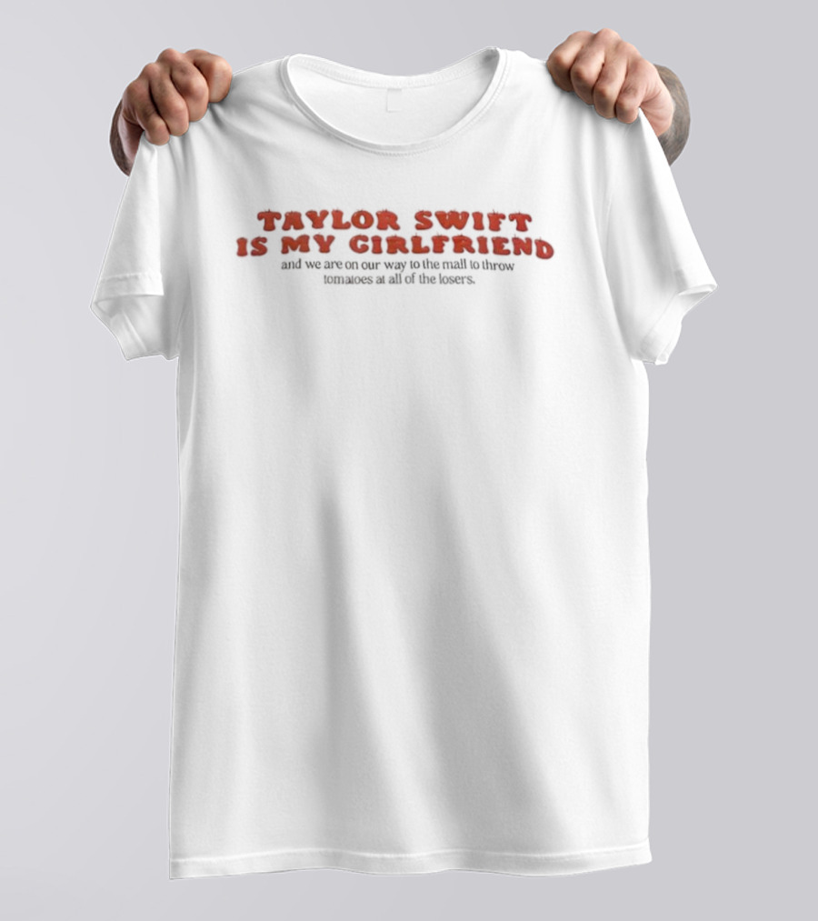 Taylor Swift Is My Girlfriend On Our Way To The Mall To Throw Tomatoes At All Of The Losers T-Shirt