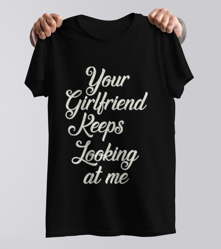 Your Girlfriend Keeps Looking At Me T-Shirt