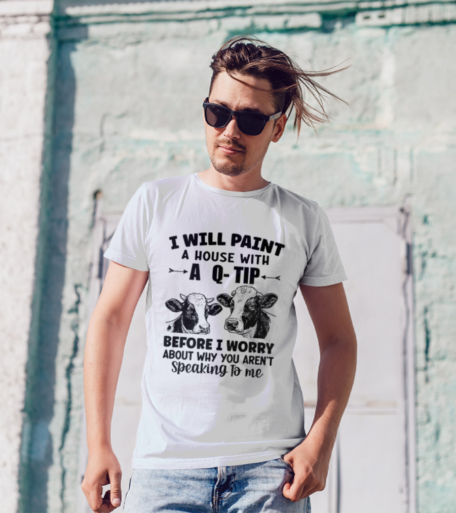 I Will Paint A House With A Q-Tip Cow Design Before I Worry Why You Aren't Speaking To Me T-Shirt