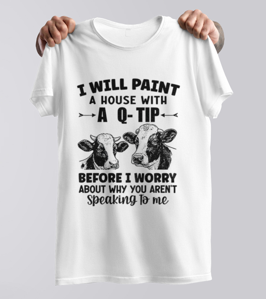 I Will Paint A House With A Q-Tip Cow Design Before I Worry Why You Aren't Speaking To Me T-Shirt