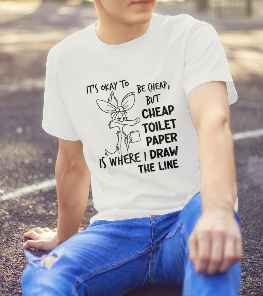 Wile E. Coyote It's Okay To Be Cheap But Cheap Toilet Paper Is Where I Draw The Line T-Shirt