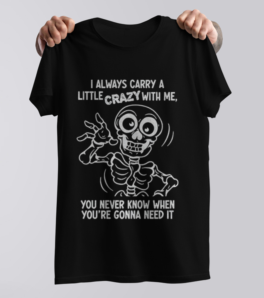 I Always Carry A Little Crazy With Me Skeleton You Never Know When You’re Gonna Need It T-Shirt