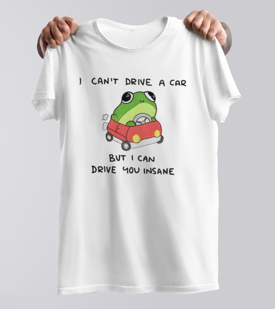 Frogs That Drive You Crazy I Can’t Drive A Car But I Can Drive You Insane T-Shirt