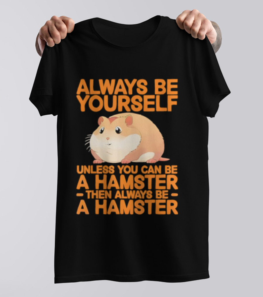 Always Be Yourself Unless You Can Be A Hamster Then Always Be A Hamster T-Shirt