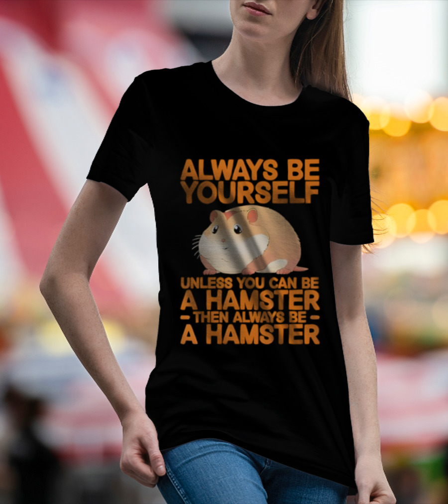 Always Be Yourself Unless You Can Be A Hamster Then Always Be A Hamster T-Shirt