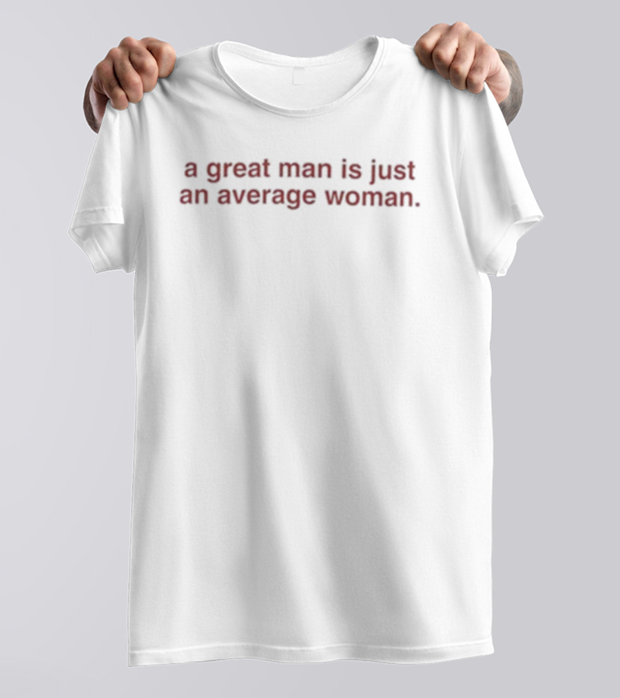 A Great Man Is Just An Average Woman Empowerment Message T-Shirt