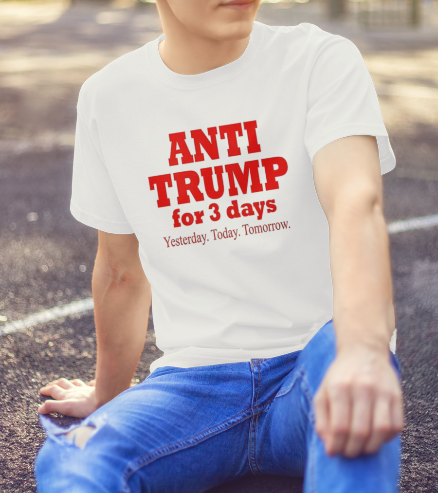 ANTI TRUMP For 3 Days Yesterday Today Tomorrow T-Shirt