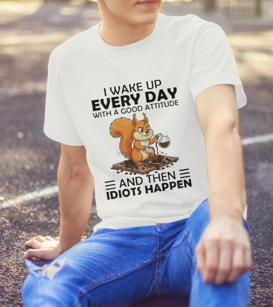 I Wake Up Every Day With A Good Attitude And Then Idiots Happen Squirrel Coffee Spill T-Shirt
