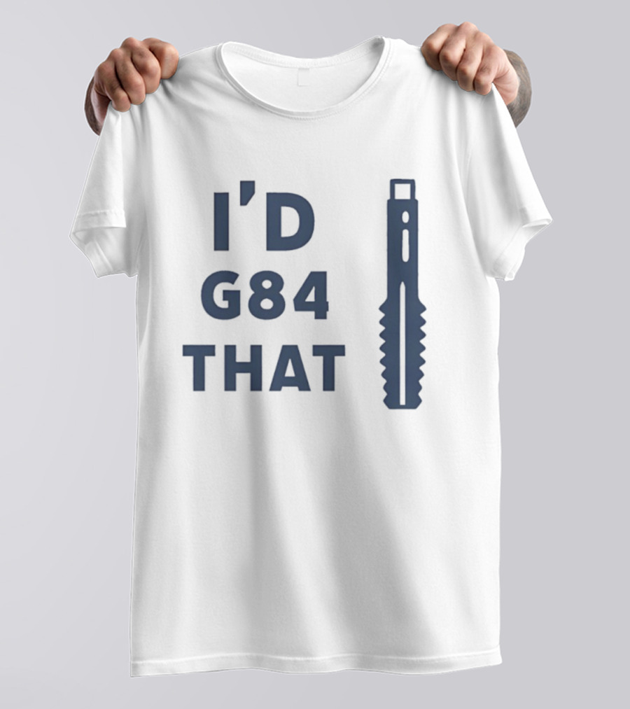 I’d G84 That CNC Machinist Drill Tap T-Shirt