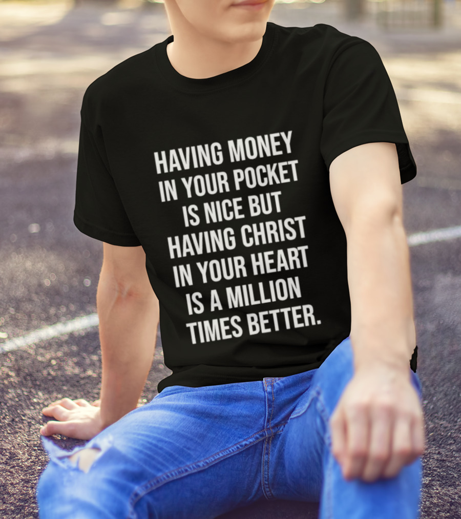 Having Money In Your Pocket Is Nice But Having Christ In Your Heart Is A Million Times Better T-Shirt